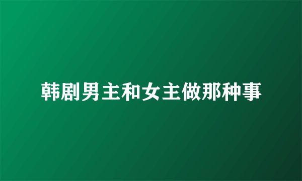 韩剧男主和女主做那种事