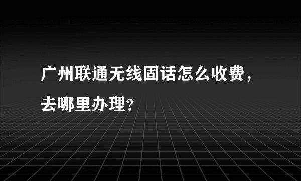 广州联通无线固话怎么收费,去哪里办理?
