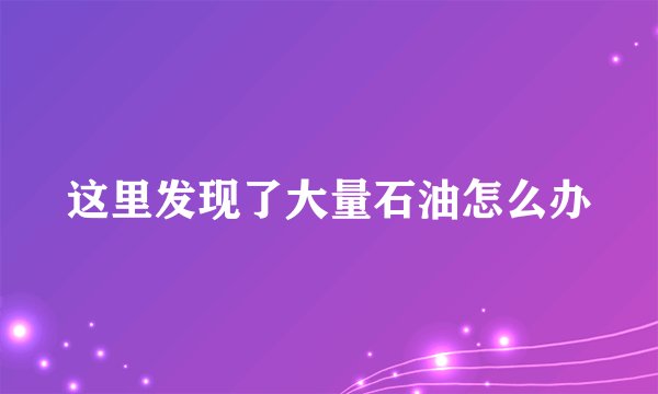 这里发现了大量石油怎么办