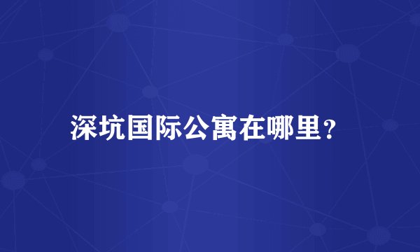 深坑国际公寓在哪里？