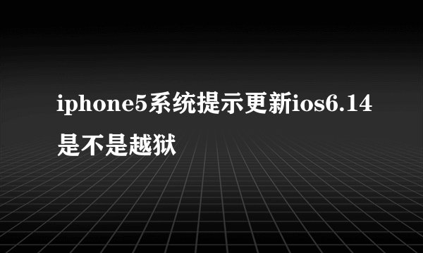 iphone5系统提示更新ios6.14是不是越狱