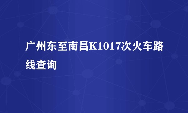 广州东至南昌K1017次火车路线查询