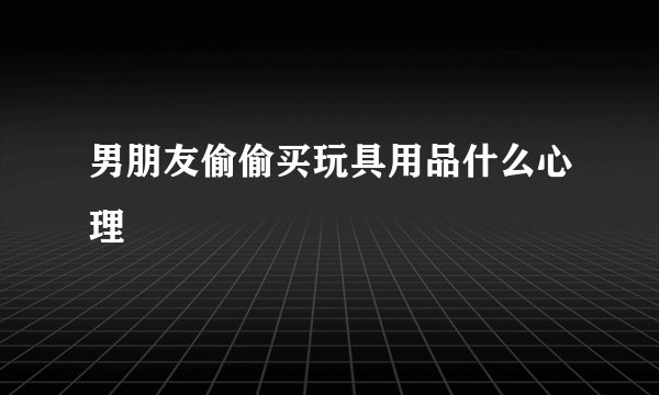 男朋友偷偷买玩具用品什么心理