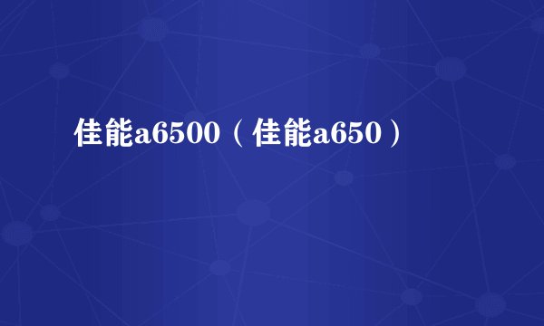 佳能a6500（佳能a650）