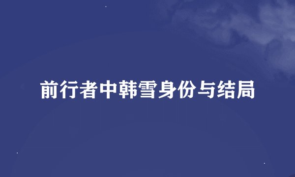 前行者中韩雪身份与结局