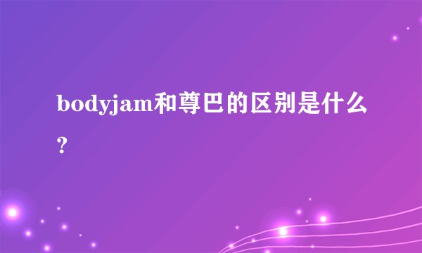 bodyjam和尊巴的区别是什么?