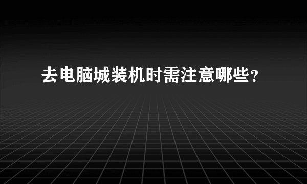 去电脑城装机时需注意哪些?