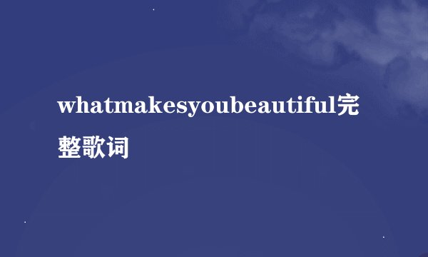 whatmakesyoubeautiful完整歌词