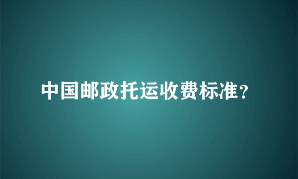中国邮政托运收费标准？