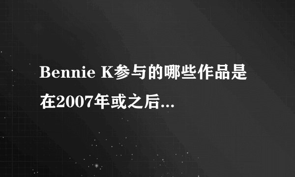 Bennie K参与的哪些作品是在2007年或之后发布的？