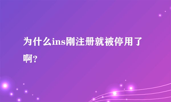 为什么ins刚注册就被停用了啊？