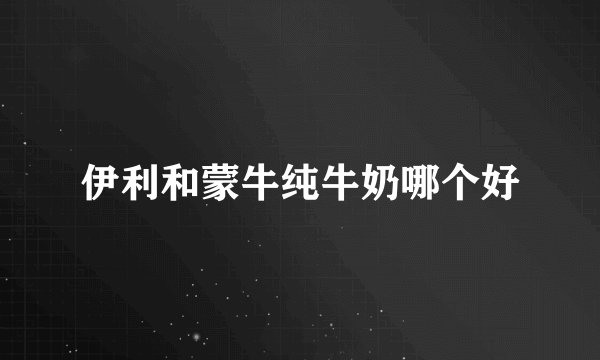 伊利和蒙牛纯牛奶哪个好