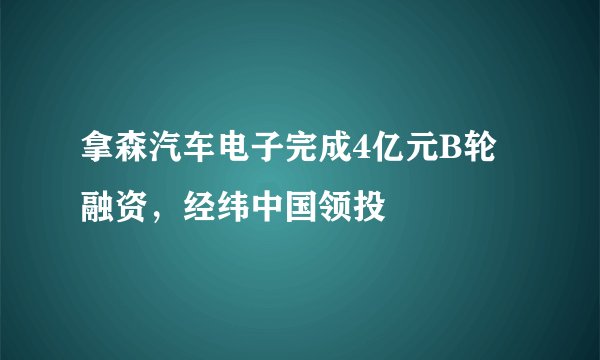 拿森汽车电子完成4亿元B轮融资，经纬中国领投