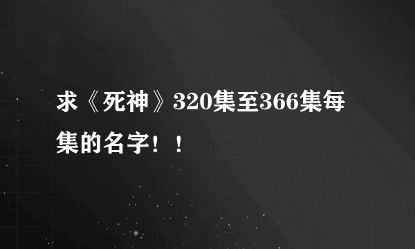 求《死神》320集至366集每集的名字!!