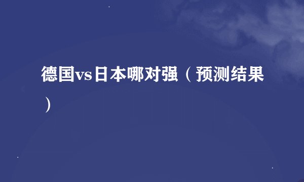 德国vs日本哪对强(预测结果)
