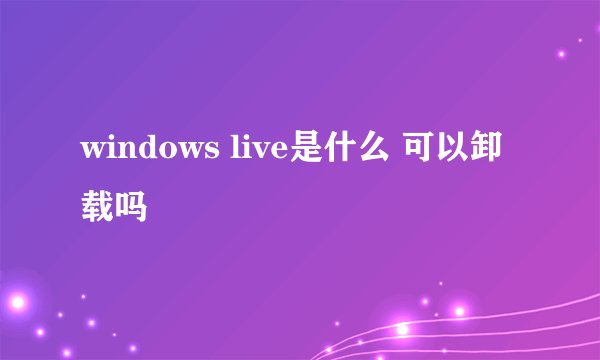 windows live是什么 可以卸载吗