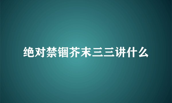 绝对禁锢芥末三三讲什么