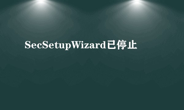 SecSetupWizard已停止