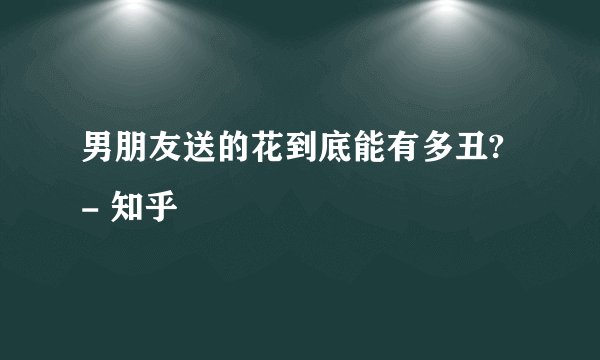 男朋友送的花到底能有多丑? - 知乎