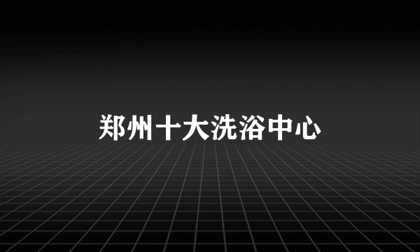 郑州十大洗浴中心