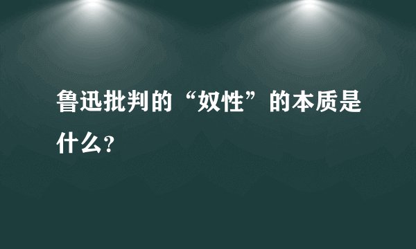 鲁迅批判的“奴性”的本质是什么？