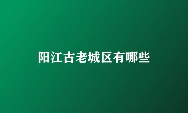 阳江古老城区有哪些