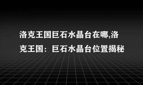 洛克王国巨石水晶台在哪,洛克王国：巨石水晶台位置揭秘