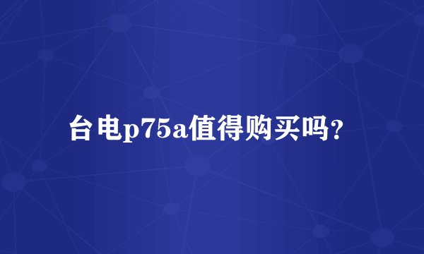 台电p75a值得购买吗?