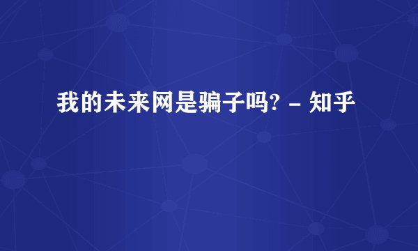 我的未来网是骗子吗? - 知乎