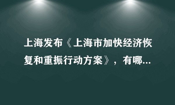 上海发布《上海市加快经济恢复和重振行动方案》，有哪些信息值得关注？这 50 条措施会带来哪些积极作用？
