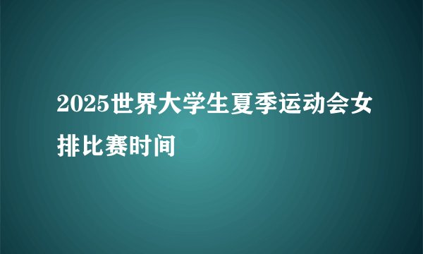 2025世界大学生夏季运动会女排比赛时间