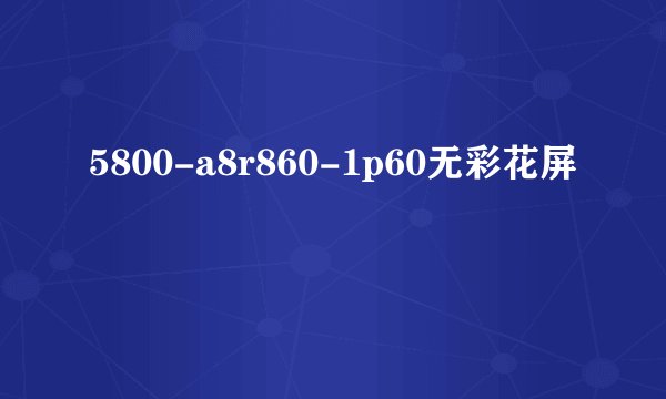 5800-a8r860-1p60无彩花屏