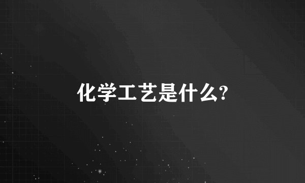 化学工艺是什么?