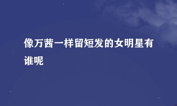 像万茜一样留短发的女明星有谁呢