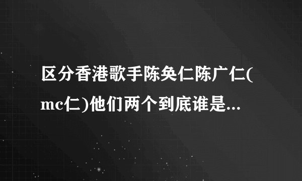 区分香港歌手陈奂仁陈广仁(mc仁)他们两个到底谁是mc仁。