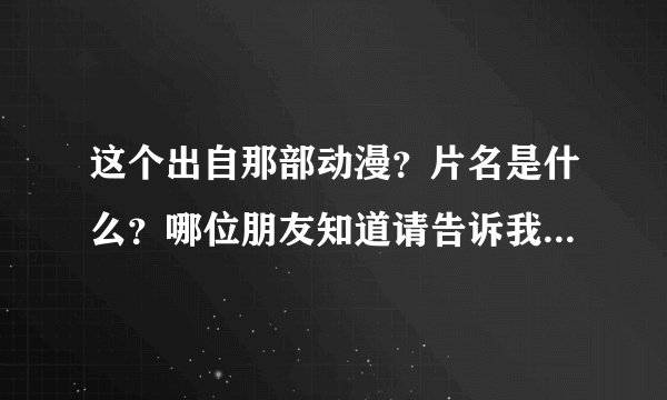 这个出自那部动漫？片名是什么？哪位朋友知道请告诉我，谢谢。