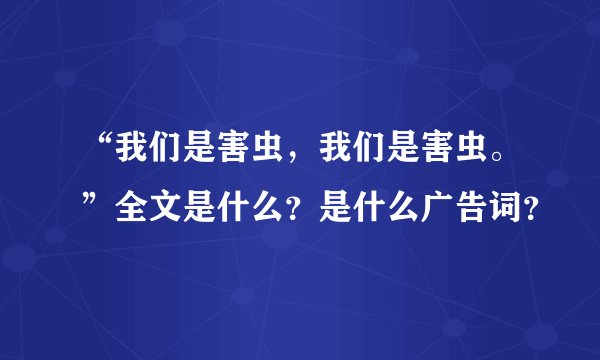 “我们是害虫，我们是害虫。”全文是什么？是什么广告词？