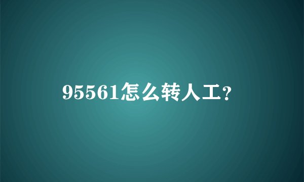 95561怎么转人工?