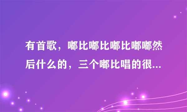 有首歌，嘟比嘟比嘟比嘟嘟然后什么的，三个嘟比唱的很快，不知道是什么歌！！！