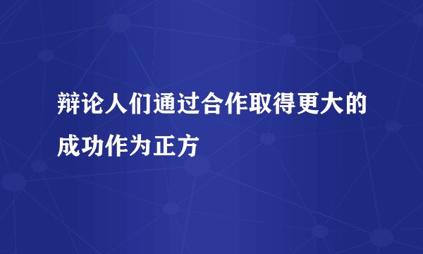 辩论人们通过合作取得更大的成功作为正方