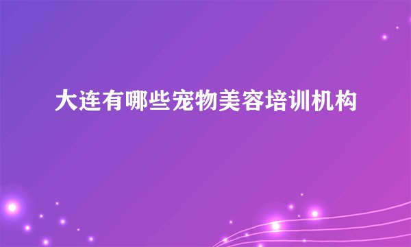 大连有哪些宠物美容培训机构