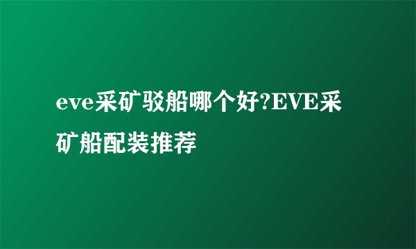 eve采矿驳船哪个好?EVE采矿船配装推荐