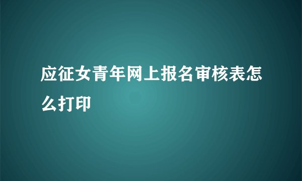 应征女青年网上报名审核表怎么打印