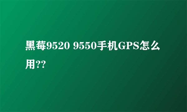 黑莓9520 9550手机GPS怎么用??