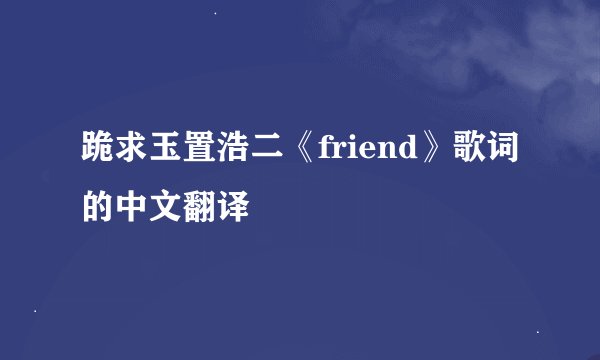 跪求玉置浩二《friend》歌词的中文翻译