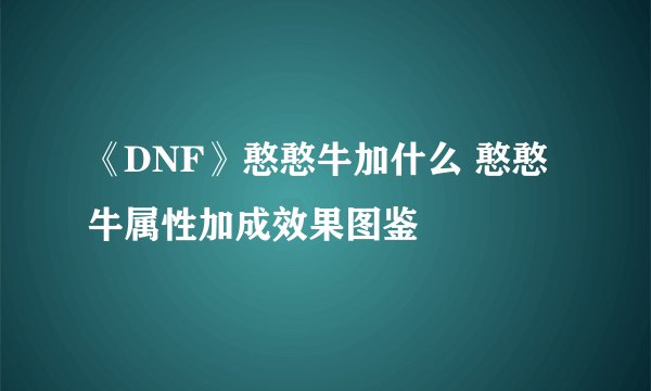 《DNF》憨憨牛加什么 憨憨牛属性加成效果图鉴