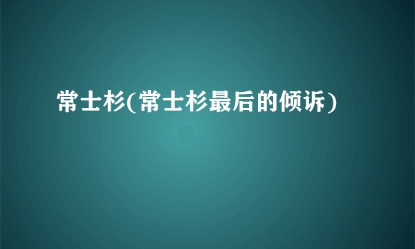 常士杉(常士杉最后的倾诉)