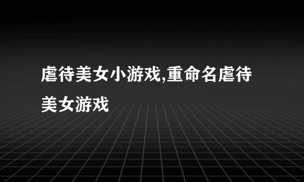 虐待美女小游戏,重命名虐待美女游戏