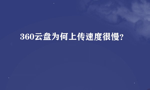 360云盘为何上传速度很慢？