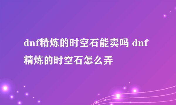 dnf精炼的时空石能卖吗 dnf精炼的时空石怎么弄